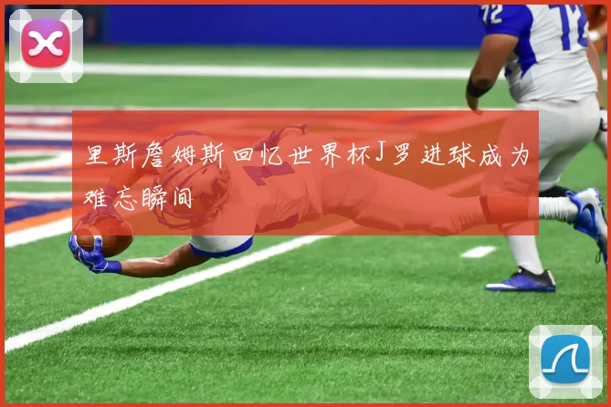 里斯詹姆斯回忆世界杯J罗进球成为难忘瞬间