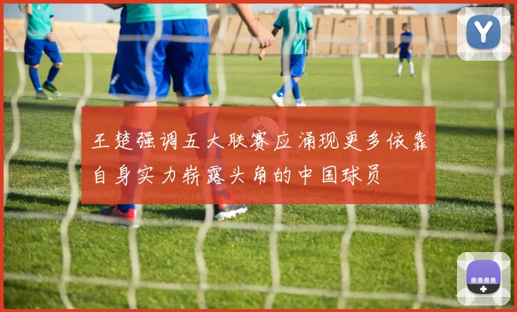 王楚强调五大联赛应涌现更多依靠自身实力崭露头角的中国球员
