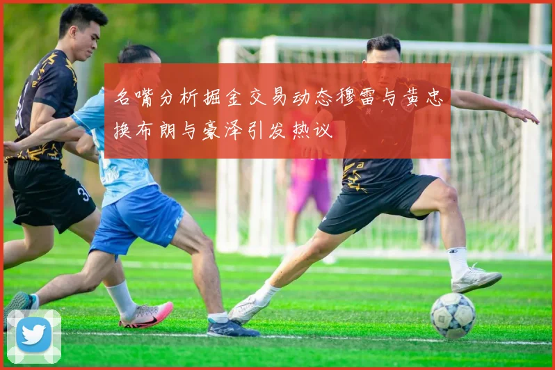 名嘴分析掘金交易动态穆雷与黄忠换布朗与豪泽引发热议