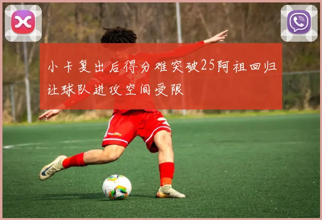 小卡复出后得分难突破25阿祖回归让球队进攻空间受限