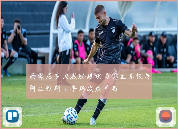 西蒙尼多次威胁进攻马德里竞技与阿拉维斯上半场战成平局