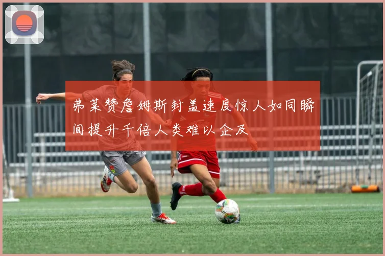 弗莱赞詹姆斯封盖速度惊人如同瞬间提升千倍人类难以企及