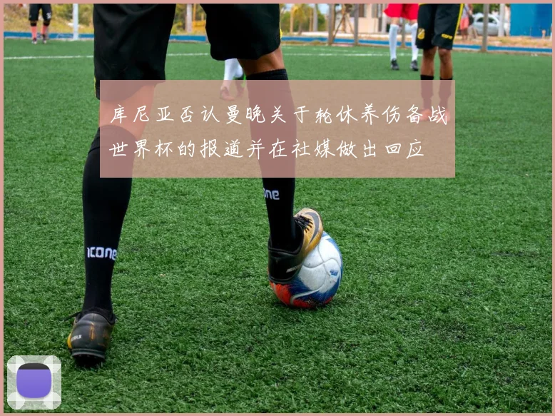 库尼亚否认曼晚关于轮休养伤备战世界杯的报道并在社媒做出回应