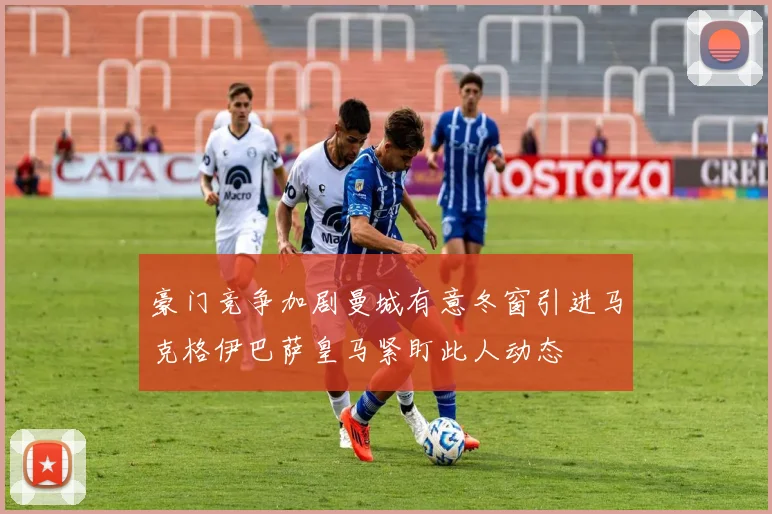 豪门竞争加剧曼城有意冬窗引进马克格伊巴萨皇马紧盯此人动态