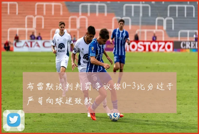 布雷默谈判判罚争议称0-3比分过于严苛向球迷致歉