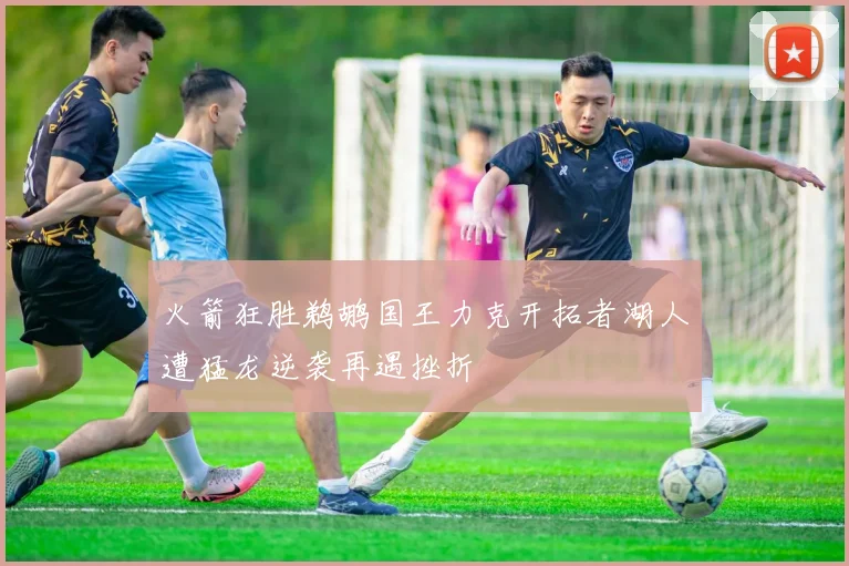 火箭狂胜鹈鹕国王力克开拓者湖人遭猛龙逆袭再遇挫折