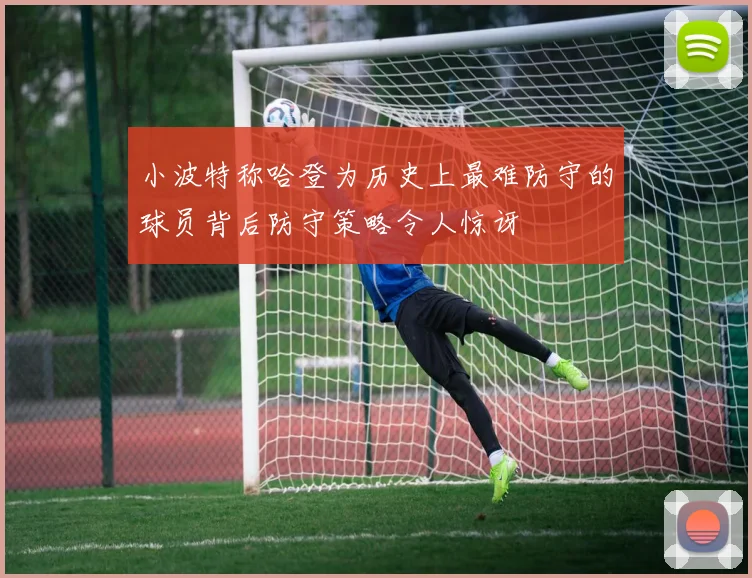 小波特称哈登为历史上最难防守的球员背后防守策略令人惊讶
