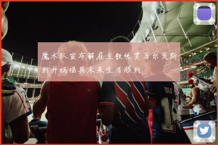 魔术队宣布解雇主教练贾马尔莫斯利并祝福其未来生活顺利