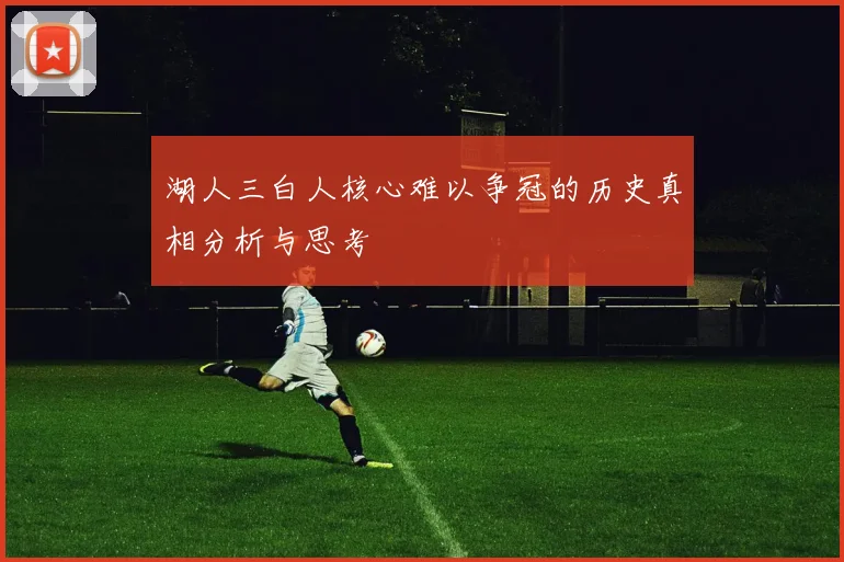 湖人三白人核心难以争冠的历史真相分析与思考