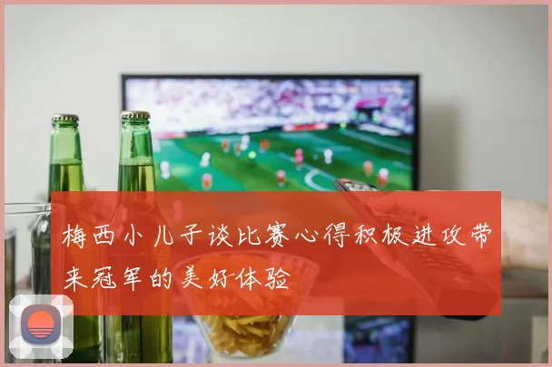 梅西小儿子谈比赛心得积极进攻带来冠军的美好体验