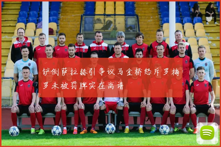铲倒萨拉赫引争议马金桥怒斥罗梅罗未被罚牌实在离谱