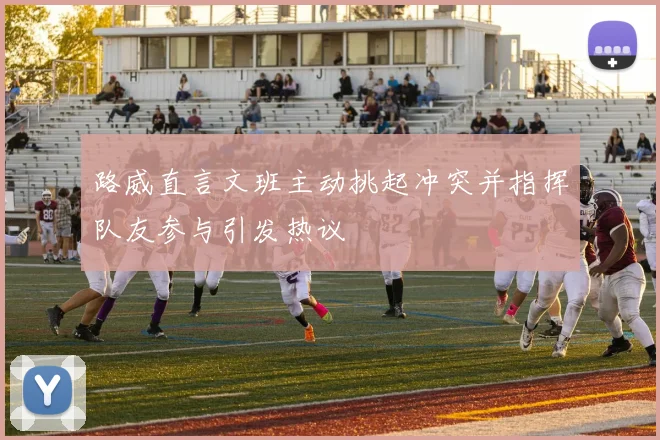 路威直言文班主动挑起冲突并指挥队友参与引发热议