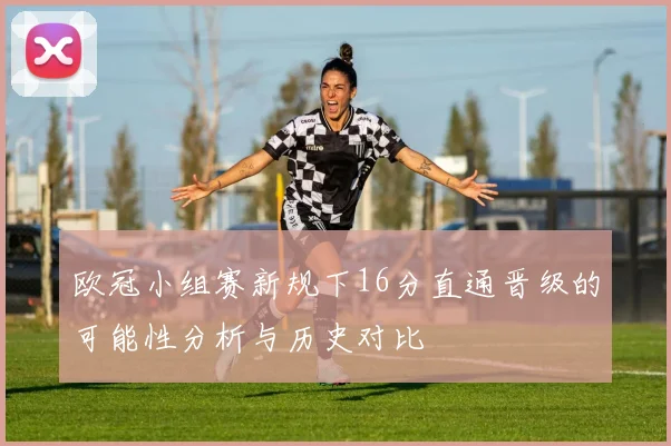 欧冠小组赛新规下16分直通晋级的可能性分析与历史对比